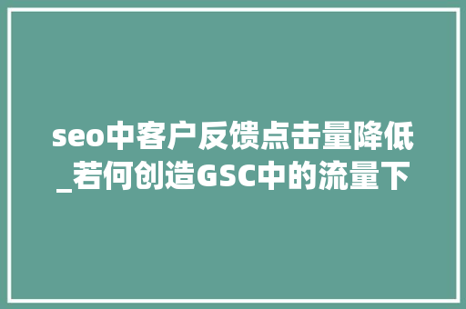 seo中客户反馈点击量降低_若何创造GSC中的流量下降问题以及若何解决这些问题 seo中客户反馈点击量降低_若何创造GSC中的流量下降问题以及若何解决这些问题 神马SEO