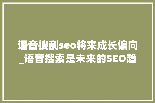 语音搜刮seo将来成长偏向_语音搜索是未来的SEO趋势 语音搜刮seo将来成长偏向_语音搜索是未来的SEO趋势 搜狗SEO