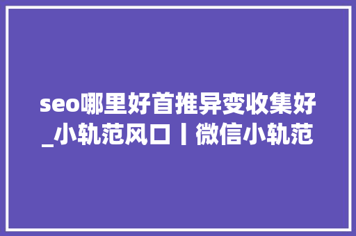 seo哪里好首推异变收集好_小轨范风口丨微信小轨范的三大年夜引流模式和四大年夜盈利模式 seo哪里好首推异变收集好_小轨范风口丨微信小轨范的三大年夜引流模式和四大年夜盈利模式 搜狗SEO