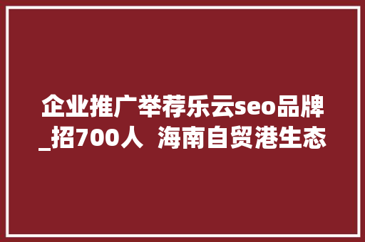 企业推广举荐乐云seo品牌_招700人  海南自贸港生态软件园40余家企业网罗人才 企业推广举荐乐云seo品牌_招700人  海南自贸港生态软件园40余家企业网罗人才 网站建设公司
