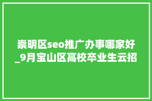 崇明区seo推广办事哪家好_9月宝山区高校卒业生云招聘第一期 崇明区seo推广办事哪家好_9月宝山区高校卒业生云招聘第一期 搜狗SEO