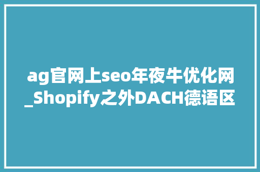 ag官网上seo年夜牛优化网_Shopify之外DACH德语区市场还有这20个自建站软件 ag官网上seo年夜牛优化网_Shopify之外DACH德语区市场还有这20个自建站软件 必应SEO