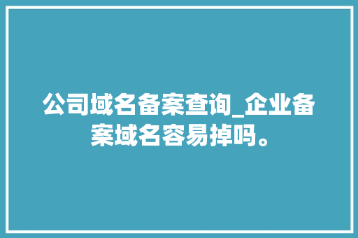 公司域名备案查询_企业备案域名容易掉吗。 公司域名备案查询_企业备案域名容易掉吗。 网站建设公司