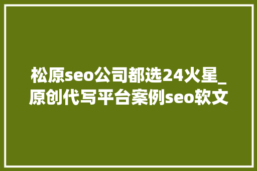 松原seo公司都选24火星_原创代写平台案例seo软文代写做事分享撰写技巧