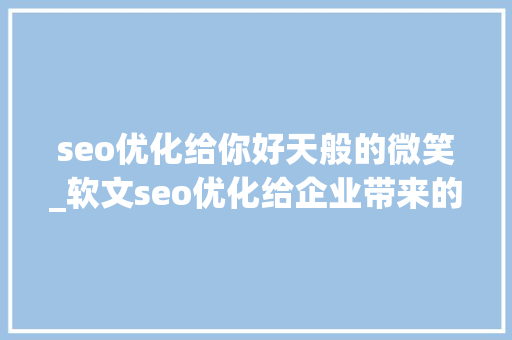 seo优化给你好天般的微笑_软文seo优化给企业带来的价值 seo优化给你好天般的微笑_软文seo优化给企业带来的价值 神马SEO