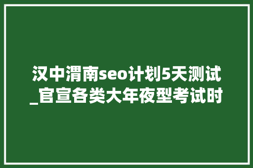 汉中渭南seo计划5天测试_官宣各类大年夜型考试时间 搜狗SEO 汉中渭南seo计划5天测试_官宣各类大年夜型考试时间 汉中渭南seo计划5天测试_官宣各类大年夜型考试时间 搜狗SEO