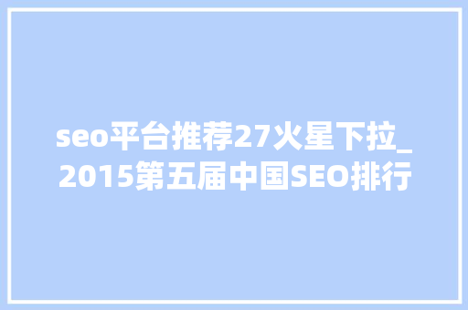 seo平台推荐27火星下拉_2015第五届中国SEO排行榜宣告 seo平台推荐27火星下拉_2015第五届中国SEO排行榜宣告 网站建设公司