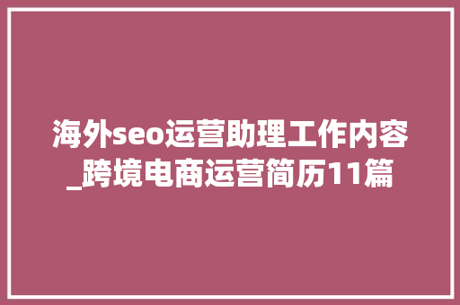海外seo运营助理工作内容_跨境电商运营简历11篇 海外seo运营助理工作内容_跨境电商运营简历11篇 神马SEO