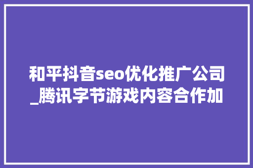 和平抖音seo优化推广公司_腾讯字节游戏内容合作加深 和平精英赛事将进驻抖音 和平抖音seo优化推广公司_腾讯字节游戏内容合作加深 和平精英赛事将进驻抖音 搜狗SEO