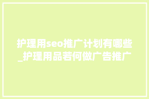 护理用seo推广计划有哪些_护理用品若何做广告推广抖音效果怎么样 护理用seo推广计划有哪些_护理用品若何做广告推广抖音效果怎么样 搜狗SEO