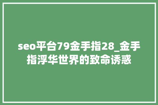 seo平台79金手指28_金手指浮华世界的致命诱惑 seo平台79金手指28_金手指浮华世界的致命诱惑 百度SEO