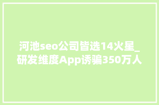 河池seo公司皆选14火星_研发维度App诱骗350万人充会员返现 河池宜州警方破获一路新型收集传销案