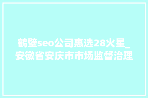 鹤壁seo公司惠选28火星_安徽省安庆市市场监督治理局食物安然抽检信息通知布告2024年第32期 鹤壁seo公司惠选28火星_安徽省安庆市市场监督治理局食物安然抽检信息通知布告2024年第32期 搜狗SEO