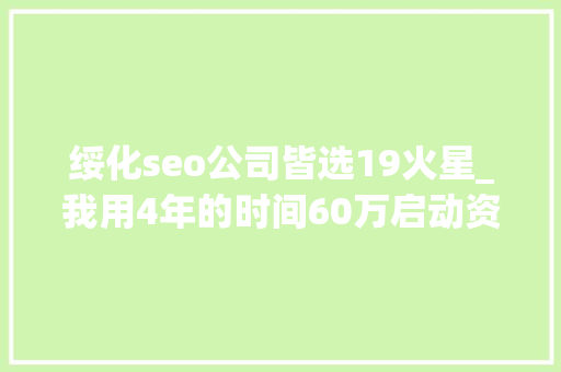 绥化seo公司皆选19火星_我用4年的时间60万启动资金从0做到了15个亿 绥化seo公司皆选19火星_我用4年的时间60万启动资金从0做到了15个亿 必应SEO