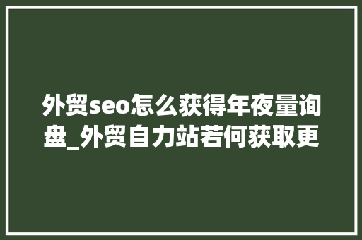 外贸seo怎么获得年夜量询盘_外贸自力站若何获取更多询盘这样做询盘滚滚来 外贸seo怎么获得年夜量询盘_外贸自力站若何获取更多询盘这样做询盘滚滚来 SEO关键词