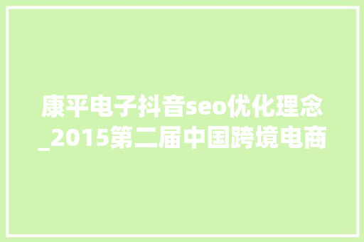 康平电子抖音seo优化理念_2015第二届中国跨境电商收集营销大年夜会在深圳举办 康平电子抖音seo优化理念_2015第二届中国跨境电商收集营销大年夜会在深圳举办 必应SEO
