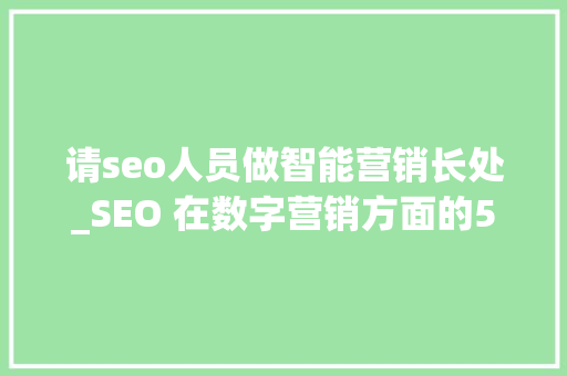 请seo人员做智能营销长处_SEO 在数字营销方面的5个优势和6个劣势 请seo人员做智能营销长处_SEO 在数字营销方面的5个优势和6个劣势 必应SEO