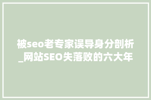 被seo老专家误导身分剖析_网站SEO失落败的六大年夜元凶及解决筹划 被seo老专家误导身分剖析_网站SEO失落败的六大年夜元凶及解决筹划 搜狗SEO