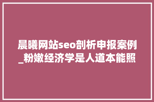 晨曦网站seo剖析申报案例_粉嫩经济学是人道本能照样消费主义骗局 晨曦网站seo剖析申报案例_粉嫩经济学是人道本能照样消费主义骗局 网站建设公司