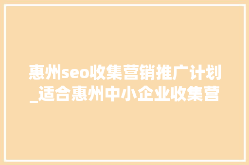 惠州seo收集营销推广计划_适合惠州中小企业收集营销的几种推广方法 惠州seo收集营销推广计划_适合惠州中小企业收集营销的几种推广方法 百度SEO
