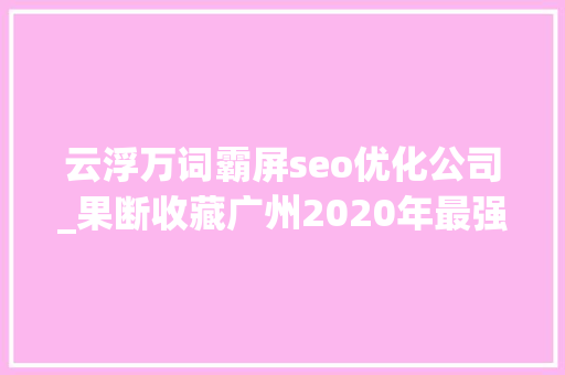 云浮万词霸屏seo优化公司_果断收藏广州2020年最强赏花攻略劲爆出炉实力霸屏同伙圈一全年 云浮万词霸屏seo优化公司_果断收藏广州2020年最强赏花攻略劲爆出炉实力霸屏同伙圈一全年 网站建设公司