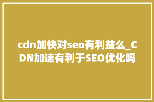 cdn加快对seo有利益么_CDN加速有利于SEO优化吗