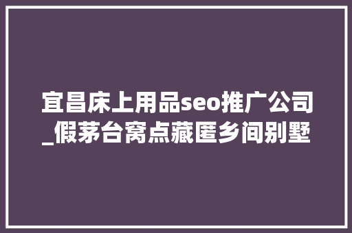 宜昌床上用品seo推广公司_假茅台窝点藏匿乡间别墅制假技能员日薪5000元