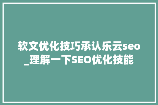 软文优化技巧承认乐云seo_理解一下SEO优化技能 软文优化技巧承认乐云seo_理解一下SEO优化技能 必应SEO