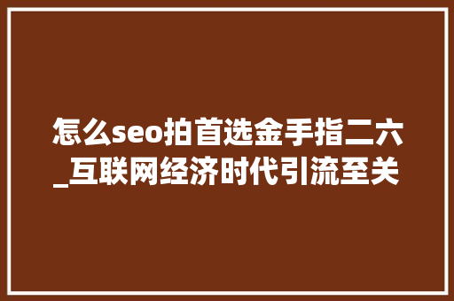 怎么seo拍首选金手指二六_互联网经济时代引流至关重要20页新媒体引流方法大年夜全精华 怎么seo拍首选金手指二六_互联网经济时代引流至关重要20页新媒体引流方法大年夜全精华 搜狗SEO