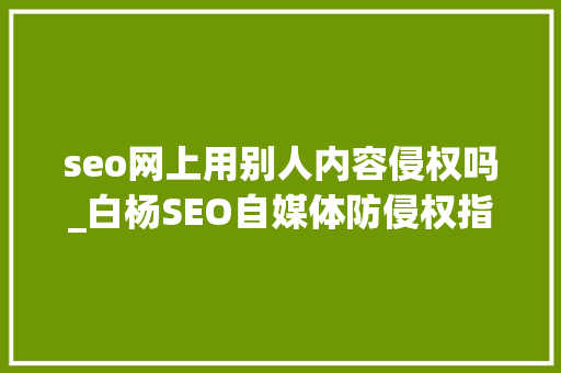seo网上用别人内容侵权吗_白杨SEO自媒体防侵权指南企业与小我都必须理解可以避坑 seo网上用别人内容侵权吗_白杨SEO自媒体防侵权指南企业与小我都必须理解可以避坑 必应SEO