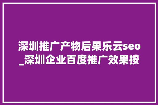 深圳推广产物后果乐云seo_深圳企业百度推广效果按效果付费 深圳推广产物后果乐云seo_深圳企业百度推广效果按效果付费 搜狗SEO