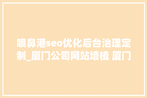 喷鼻港seo优化后台治理定制_厦门公司网站培植 厦门专业网站制作公司 喷鼻港seo优化后台治理定制_厦门公司网站培植 厦门专业网站制作公司 SEO关键词