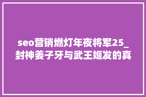 seo营销燃灯年夜将军25_封神姜子牙与武王姬发的真正关系若何貌似和蔼其实彼此忌惮 seo营销燃灯年夜将军25_封神姜子牙与武王姬发的真正关系若何貌似和蔼其实彼此忌惮 SEO关键词