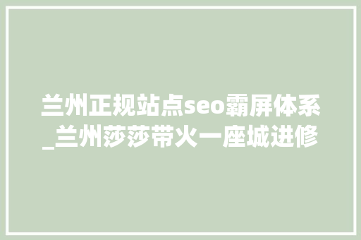 兰州正规站点seo霸屏体系_兰州莎莎带火一座城进修强国平台强力推送 兰州这么美我想去看看 兰州正规站点seo霸屏体系_兰州莎莎带火一座城进修强国平台强力推送 兰州这么美我想去看看 SEO关键词