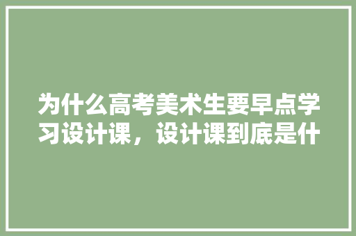 为什么高考美术生要早点学习设计课，设计课到底是什么,为什么要进行网站策划工作。
