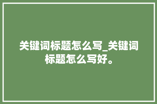 关键词标题怎么写_关键词标题怎么写好。 关键词标题怎么写_关键词标题怎么写好。 SEO关键词