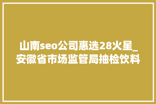 山南seo公司惠选28火星_安徽省市场监管局抽检饮料261批次 合格260批次