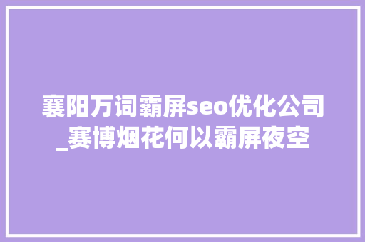 襄阳万词霸屏seo优化公司_赛博烟花何以霸屏夜空