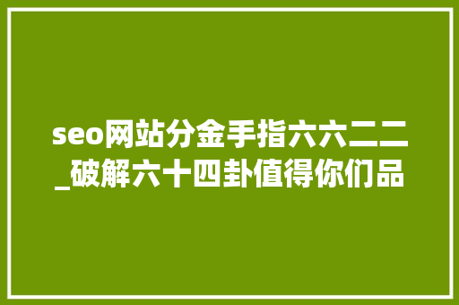 seo网站分金手指六六二二_破解六十四卦值得你们品一品读一读 seo网站分金手指六六二二_破解六十四卦值得你们品一品读一读 SEO关键词