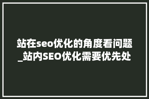 站在seo优化的角度看问题_站内SEO优化需要优先处理的五大年夜问题 站在seo优化的角度看问题_站内SEO优化需要优先处理的五大年夜问题 SEO关键词