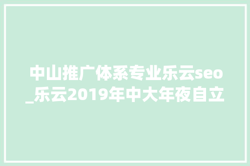 中山推广体系专业乐云seo_乐云2019年中大年夜自立招生有哪些新变革
