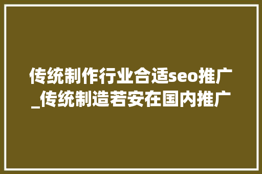 传统制作行业合适seo推广_传统制造若安在国内推广产品 传统制作行业合适seo推广_传统制造若安在国内推广产品 必应SEO
