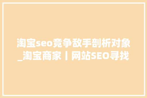 淘宝seo竞争敌手剖析对象_淘宝商家丨网站SEO寻找竞争对手的四种方法