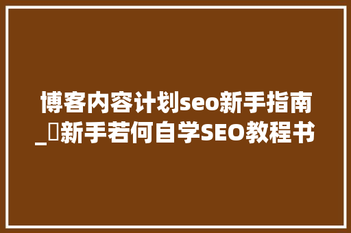 博客内容计划seo新手指南_​新手若何自学SEO教程书本对象推荐 博客内容计划seo新手指南_​新手若何自学SEO教程书本对象推荐 SEO关键词