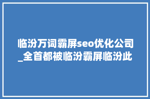 临汾万词霸屏seo优化公司_全首都被临汾霸屏临汾此次火了 临汾万词霸屏seo优化公司_全首都被临汾霸屏临汾此次火了 网站建设公司