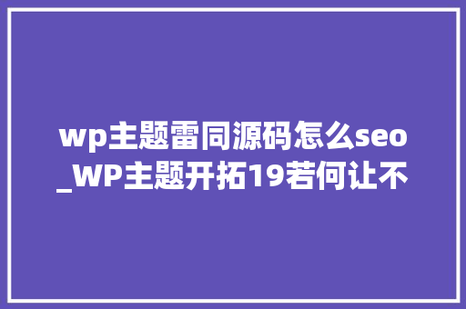 wp主题雷同源码怎么seo_WP主题开拓19若何让不合页面显示不合关键词描述学浪计划 wp主题雷同源码怎么seo_WP主题开拓19若何让不合页面显示不合关键词描述学浪计划 神马SEO