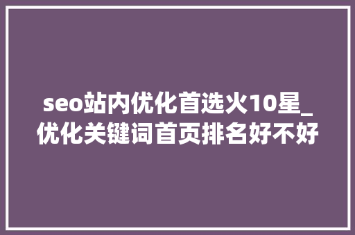 seo站内优化首选火10星_优化关键词首页排名好不好可以推荐优化公司吗 seo站内优化首选火10星_优化关键词首页排名好不好可以推荐优化公司吗 必应SEO
