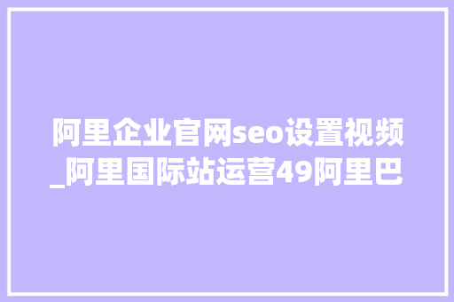阿里企业官网seo设置视频_阿里国际站运营49阿里巴巴国际站SEO网页h2标签用法 阿里企业官网seo设置视频_阿里国际站运营49阿里巴巴国际站SEO网页h2标签用法 神马SEO