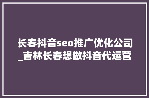长春抖音seo推广优化公司_吉林长春想做抖音代运营找谁比较靠谱 长春抖音seo推广优化公司_吉林长春想做抖音代运营找谁比较靠谱 SEO关键词