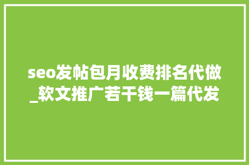 seo发帖包月收费排名代做_软文推广若干钱一篇代发百度知道软文序言星软文自助宣告平台 seo发帖包月收费排名代做_软文推广若干钱一篇代发百度知道软文序言星软文自助宣告平台 神马SEO